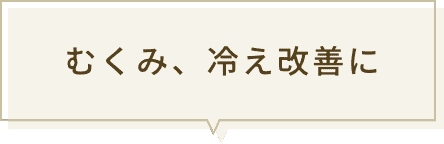 むくみ、冷え改善に